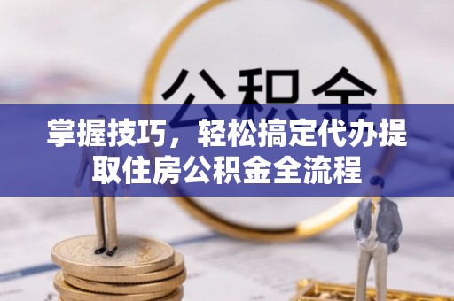 左贡掌握技巧，轻松搞定代办提取住房公积金全流程