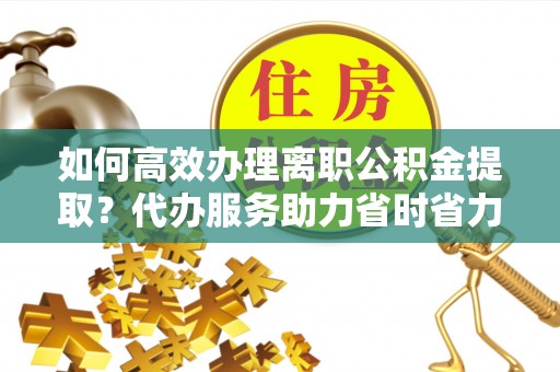 天宁如何高效办理离职公积金提取？代办服务助力省时省力