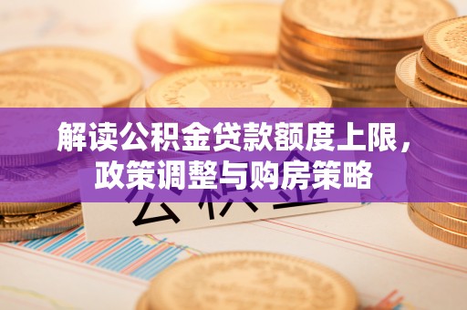 天宁解读公积金贷款额度上限，政策调整与购房策略