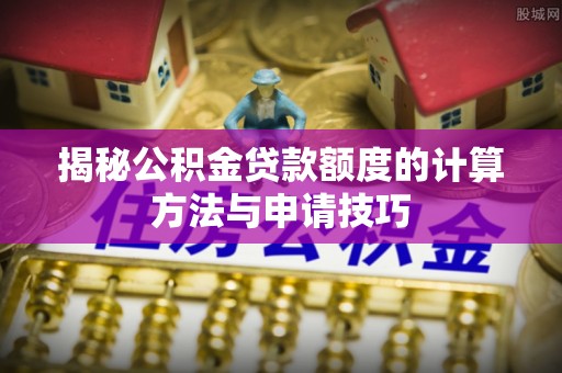 共青城揭秘公积金贷款额度的计算方法与申请技巧