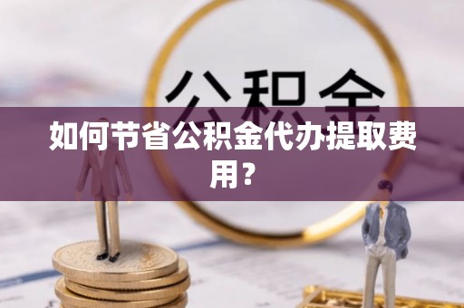 清城如何节省公积金代办提取费用？