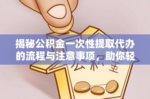 邯郸揭秘公积金一次性提取代办的流程与注意事项，助你轻松搞定财务规划