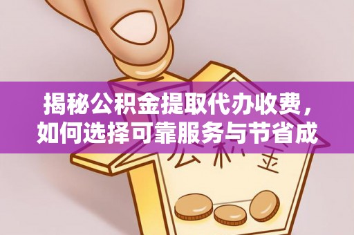邯郸揭秘公积金提取代办收费，如何选择可靠服务与节省成本？