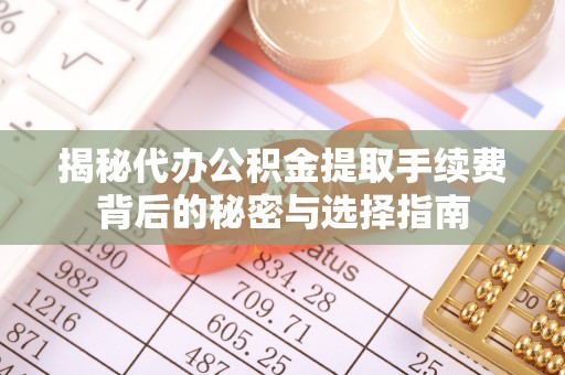 邯郸揭秘代办公积金提取手续费背后的秘密与选择指南