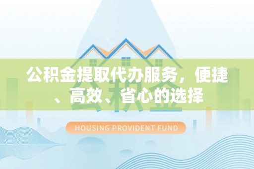 邯郸公积金提取代办服务，便捷、高效、省心的选择