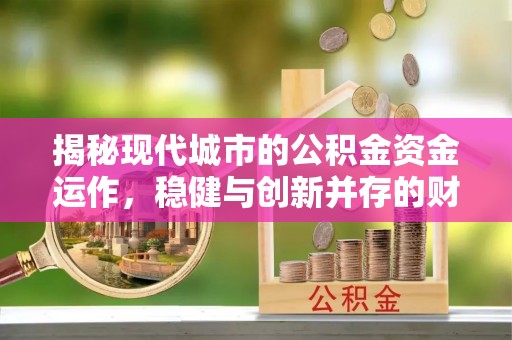 亚东揭秘现代城市的公积金资金运作，稳健与创新并存的财富管理之道