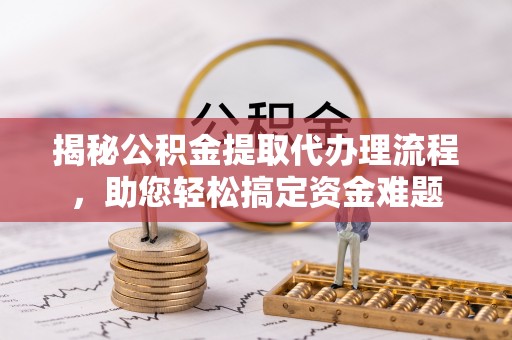溧阳揭秘公积金提取代办理流程，助您轻松搞定资金难题
