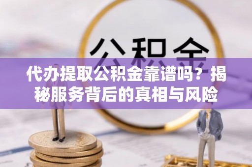 溧阳代办提取公积金靠谱吗？揭秘服务背后的真相与风险