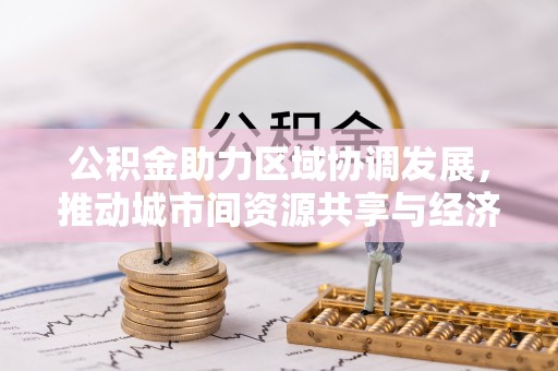溧阳公积金助力区域协调发展，推动城市间资源共享与经济均衡发展