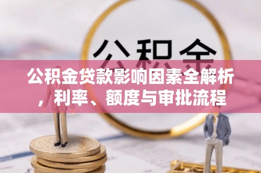 淇县公积金贷款影响因素全解析，利率、额度与审批流程