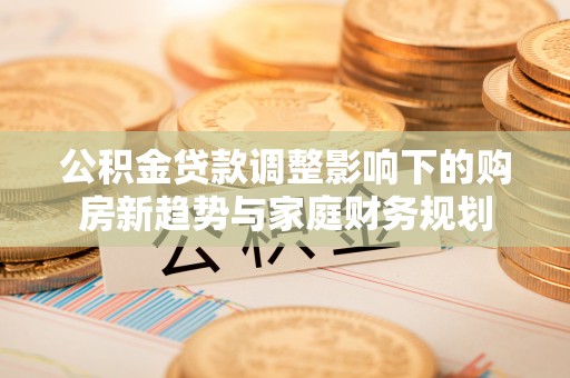 万华公积金贷款调整影响下的购房新趋势与家庭财务规划