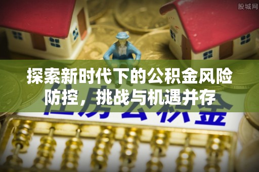 万华探索新时代下的公积金风险防控，挑战与机遇并存