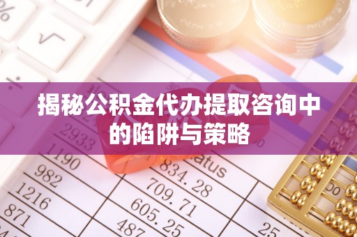 万华揭秘公积金代办提取咨询中的陷阱与策略