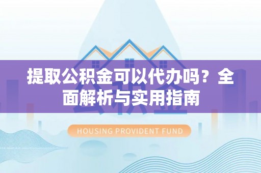 贵德提取公积金可以代办吗？全面解析与实用指南