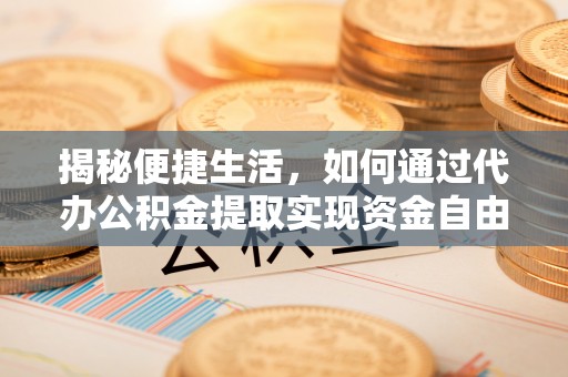 西充揭秘便捷生活，如何通过代办公积金提取实现资金自由