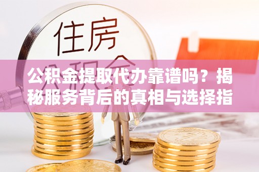 永康公积金提取代办靠谱吗？揭秘服务背后的真相与选择指南