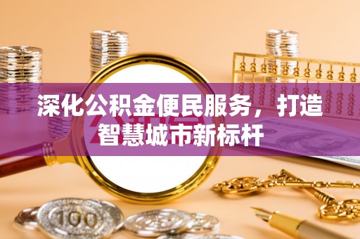 清城深化公积金便民服务，打造智慧城市新标杆