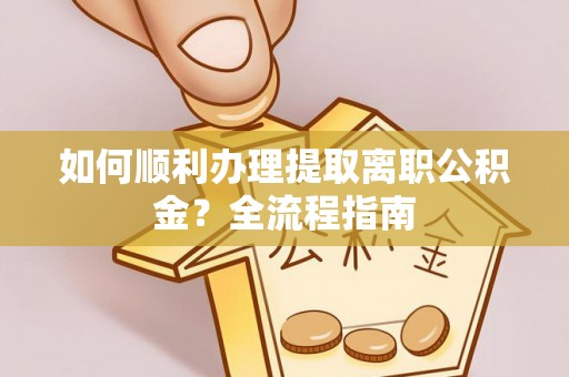 长泰如何顺利办理提取离职公积金？全流程指南