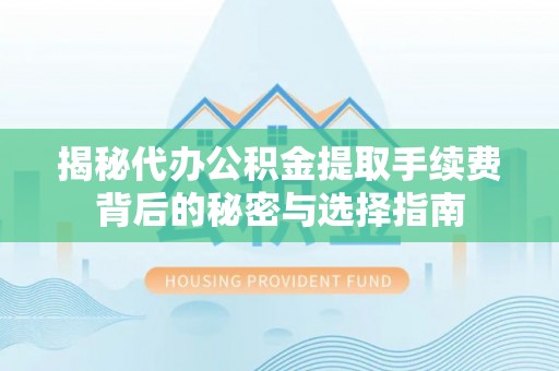 长泰揭秘代办公积金提取手续费背后的秘密与选择指南