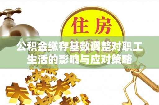 鄄城公积金缴存基数调整对职工生活的影响与应对策略