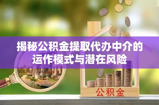张家口揭秘公积金提取代办中介的运作模式与潜在风险