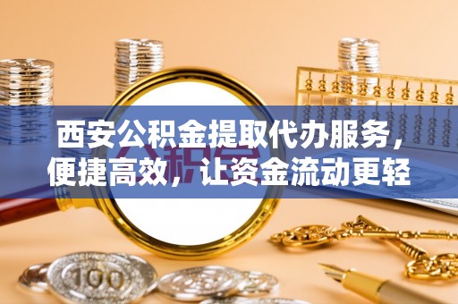 鄄城西安公积金提取代办服务，便捷高效，让资金流动更轻松
