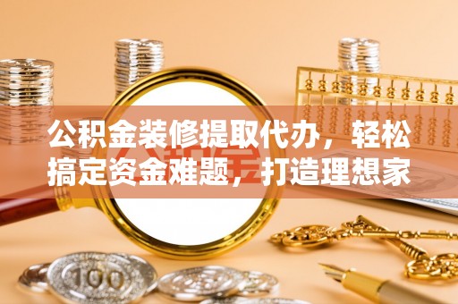 青岛公积金装修提取代办，轻松搞定资金难题，打造理想家居