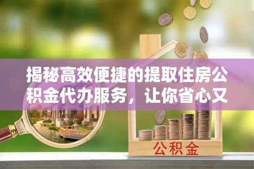 青岛揭秘高效便捷的提取住房公积金代办服务，让你省心又省力