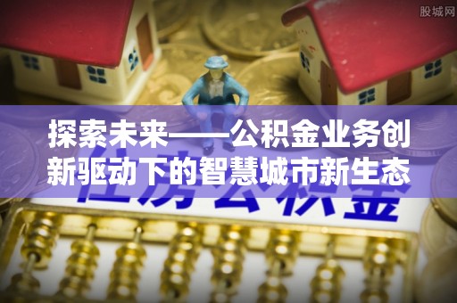 武胜探索未来——公积金业务创新驱动下的智慧城市新生态