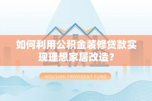 青岛如何利用公积金装修贷款实现理想家居改造？