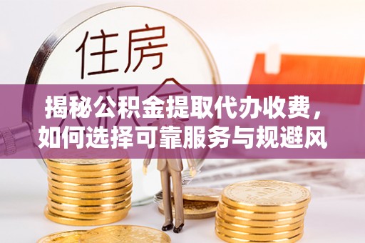 永康揭秘公积金提取代办收费，如何选择可靠服务与规避风险