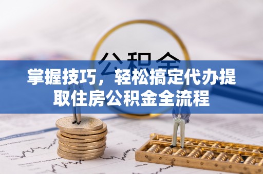 霍林郭勒掌握技巧，轻松搞定代办提取住房公积金全流程