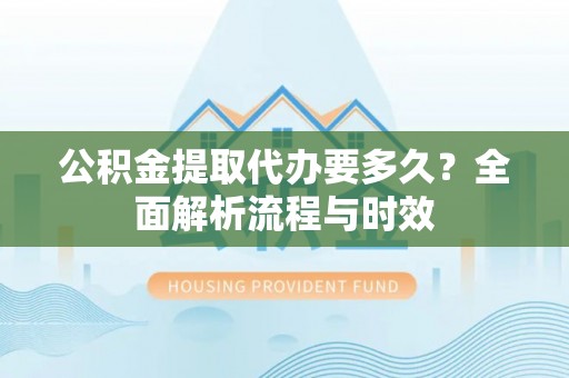 霍林郭勒公积金提取代办要多久？全面解析流程与时效
