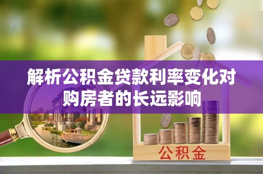霍林郭勒解析公积金贷款利率变化对购房者的长远影响