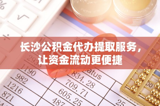 临湘长沙公积金代办提取服务，让资金流动更便捷