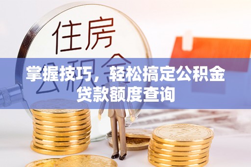 微山掌握技巧，轻松搞定公积金贷款额度查询
