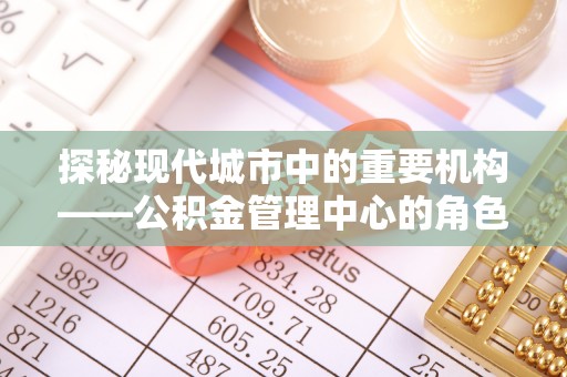 霍林郭勒探秘现代城市中的重要机构——公积金管理中心的角色与使命