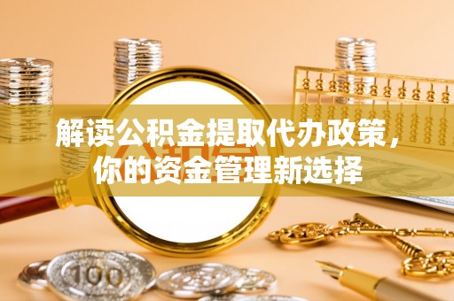 宁阳解读公积金提取代办政策，你的资金管理新选择