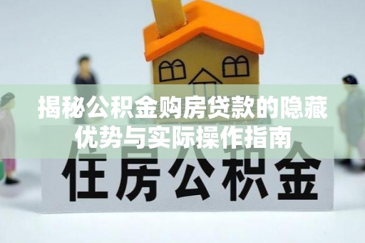 崇仁揭秘公积金购房贷款的隐藏优势与实际操作指南