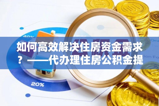 建平如何高效解决住房资金需求？——代办理住房公积金提取服务全解析