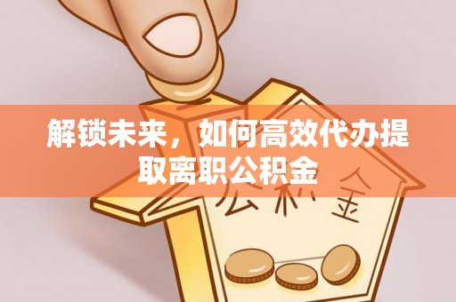 建平解锁未来，如何高效代办提取离职公积金
