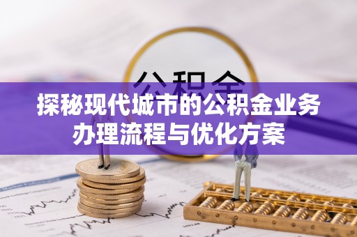 资源探秘现代城市的公积金业务办理流程与优化方案