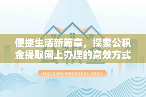 资源便捷生活新篇章，探索公积金提取网上办理的高效方式