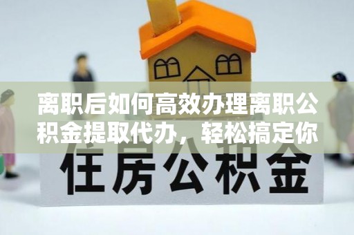 资源离职后如何高效办理离职公积金提取代办，轻松搞定你的公积金