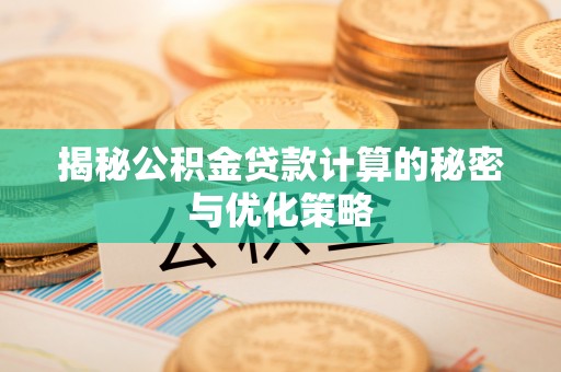 微山揭秘公积金贷款计算的秘密与优化策略