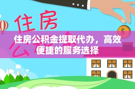 罗江住房公积金提取代办，高效便捷的服务选择