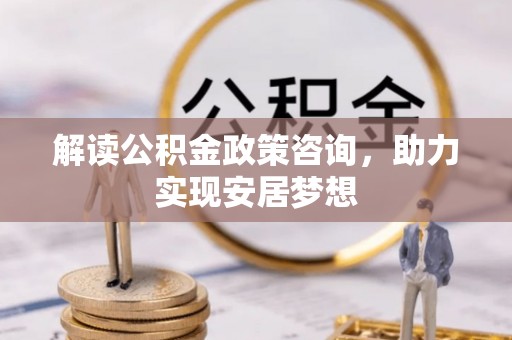 罗江解读公积金政策咨询，助力实现安居梦想