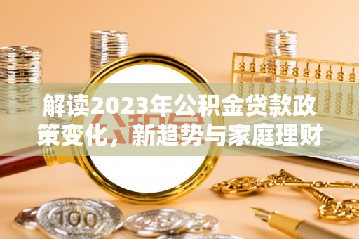 元长解读2023年公积金贷款政策变化，新趋势与家庭理财规划
