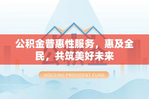 隆安公积金普惠性服务，惠及全民，共筑美好未来