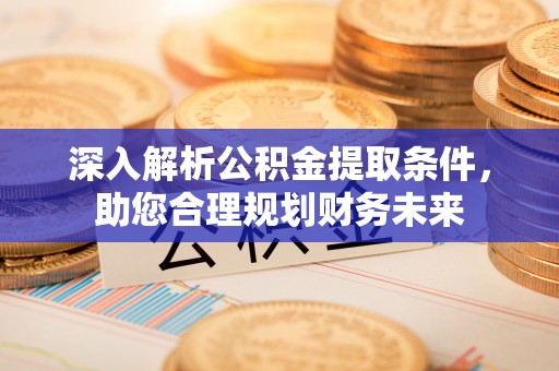 广宗深入解析公积金提取条件，助您合理规划财务未来